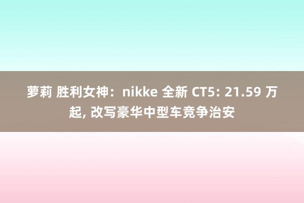 萝莉 胜利女神：nikke 全新 CT5: 21.59 万起， 改写豪华中型车竞争治安