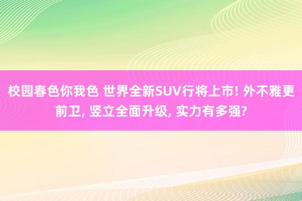 校园春色你我色 世界全新SUV行将上市! 外不雅更前卫， 竖立全面升级， 实力有多强?