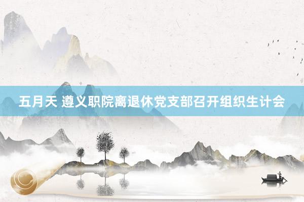 五月天 遵义职院离退休党支部召开组织生计会