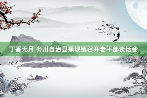 丁香无月 务川自治县蕉坝镇召开老干部谈话会