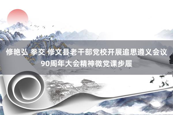 修艳弘 拳交 修文县老干部党校开展追思遵义会议90周年大会精神微党课步履