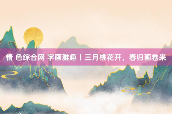 情 色综合网 字画雅趣丨三月桃花开,春归画卷来