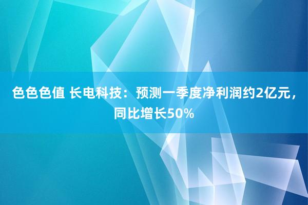色色色值 长电科技：预测一季度净利润约2亿元，同比增长50%