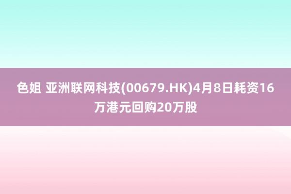 色姐 亚洲联网科技(00679.HK)4月8日耗资16万港元回购20万股