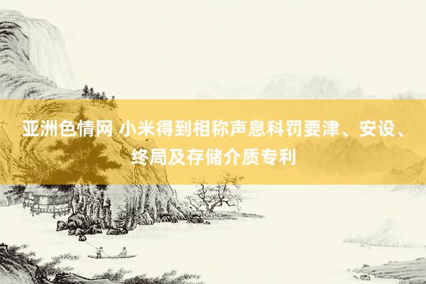 亚洲色情网 小米得到相称声息科罚要津、安设、终局及存储介质专利