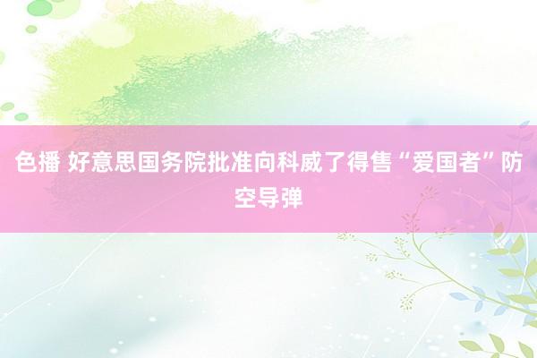 色播 好意思国务院批准向科威了得售“爱国者”防空导弹