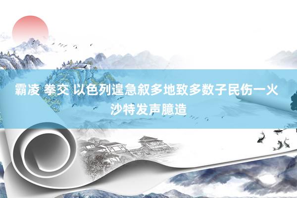霸凌 拳交 以色列遑急叙多地致多数子民伤一火 沙特发声臆造