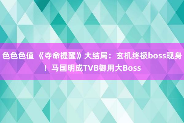 色色色值 《夺命提醒》大结局：玄机终极boss现身！马国明成TVB御用大Boss