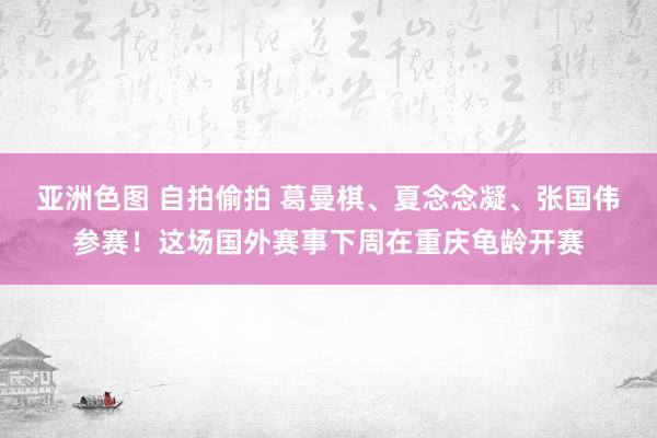 亚洲色图 自拍偷拍 葛曼棋、夏念念凝、张国伟参赛！这场国外赛事下周在重庆龟龄开赛