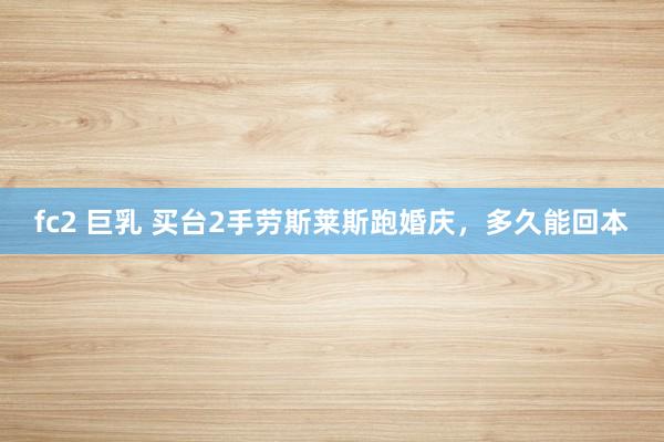 fc2 巨乳 买台2手劳斯莱斯跑婚庆，多久能回本