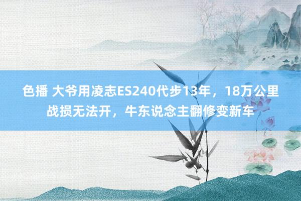 色播 大爷用凌志ES240代步13年，18万公里战损无法开，牛东说念主翻修变新车