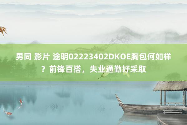 男同 影片 途明02223402DKOE胸包何如样？前锋百搭，失业通勤好采取