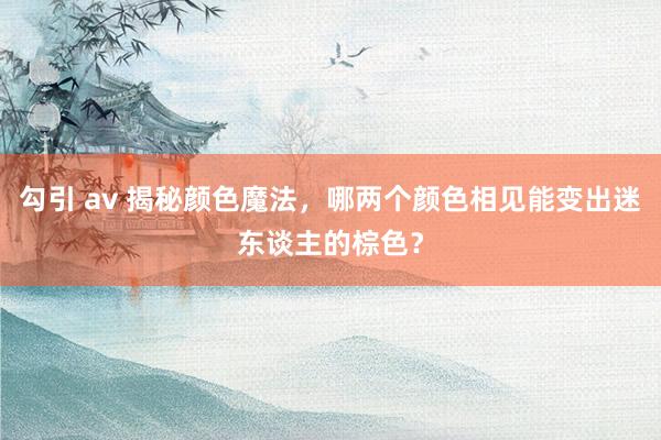勾引 av 揭秘颜色魔法，哪两个颜色相见能变出迷东谈主的棕色？