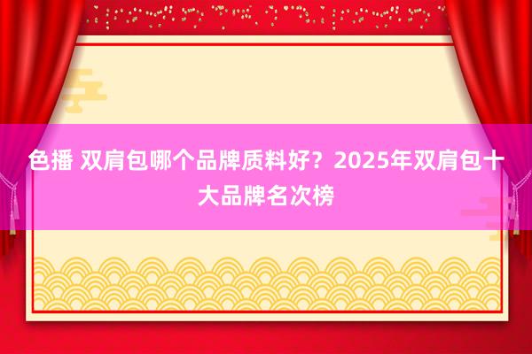 色播 双肩包哪个品牌质料好？2025年双肩包十大品牌名次榜