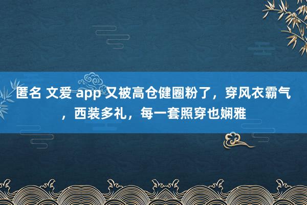 匿名 文爱 app 又被高仓健圈粉了，穿风衣霸气，西装多礼，每一套照穿也娴雅