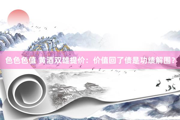 色色色值 黄酒双雄提价：价值回了债是功绩解围？