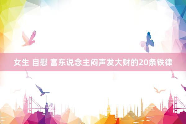 女生 自慰 富东说念主闷声发大财的20条铁律