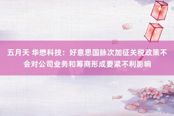 五月天 华懋科技：好意思国脉次加征关税政策不会对公司业务和筹商形成要紧不利影响
