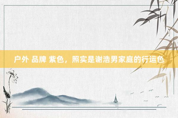 户外 品牌 紫色，照实是谢浩男家庭的行运色