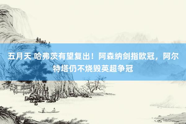 五月天 哈弗茨有望复出！阿森纳剑指欧冠，阿尔特塔仍不烧毁英超争冠