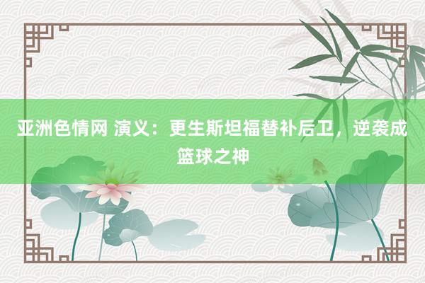 亚洲色情网 演义：更生斯坦福替补后卫，逆袭成篮球之神