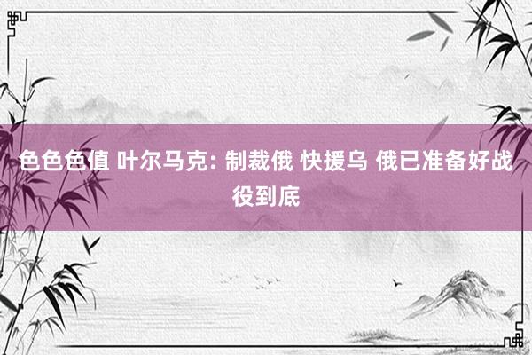 色色色值 叶尔马克: 制裁俄 快援乌 俄已准备好战役到底