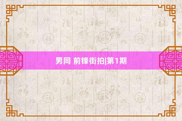 男同 前锋街拍|第1期