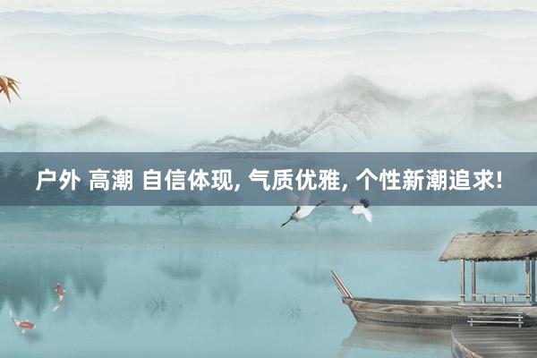 户外 高潮 自信体现， 气质优雅， 个性新潮追求!