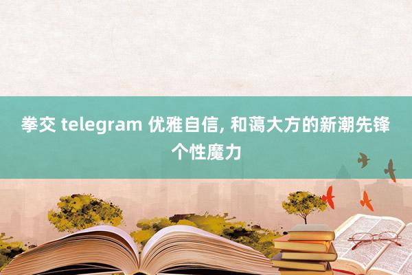 拳交 telegram 优雅自信， 和蔼大方的新潮先锋个性魔力