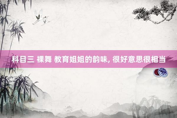 科目三 裸舞 教育姐姐的韵味， 很好意思很相当