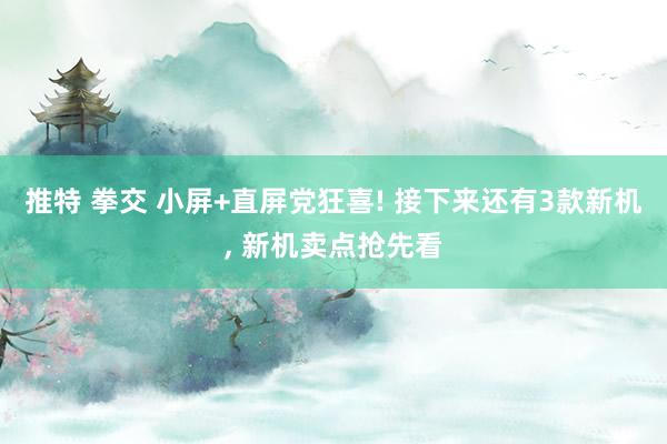 推特 拳交 小屏+直屏党狂喜! 接下来还有3款新机， 新机卖点抢先看