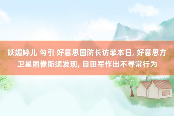 妖媚婷儿 勾引 好意思国防长访菲本日， 好意思方卫星图像斯须发现， 目田军作出不寻常行为