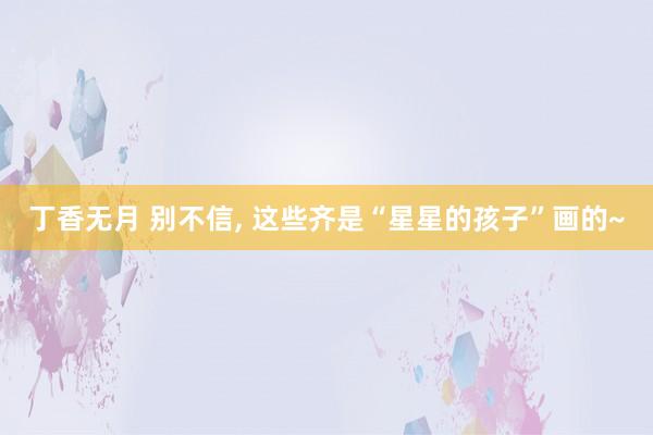 丁香无月 别不信， 这些齐是“星星的孩子”画的~