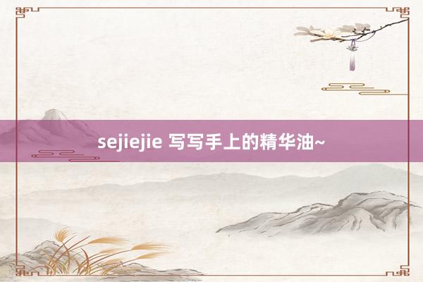 sejiejie 写写手上的精华油~