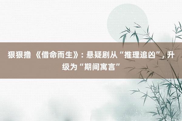 狠狠撸 《借命而生》: 悬疑剧从“推理追凶”， 升级为“期间寓言”