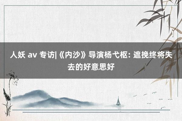 人妖 av 专访|《内沙》导演杨弋枢: 遮挽终将失去的好意思好