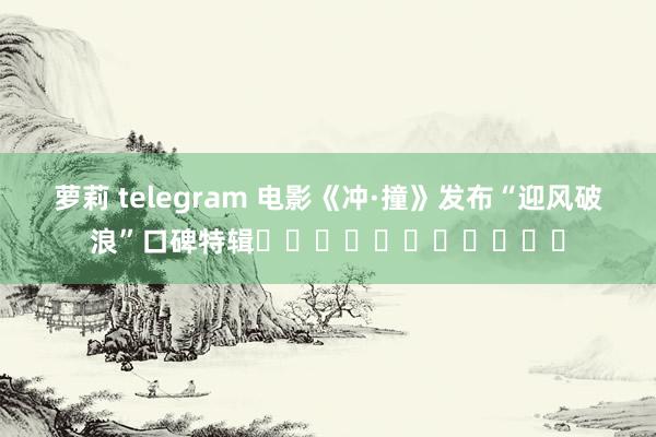 萝莉 telegram 电影《冲·撞》发布“迎风破浪”口碑特辑‍‍‍‍‍‍‍‍‍‍‍