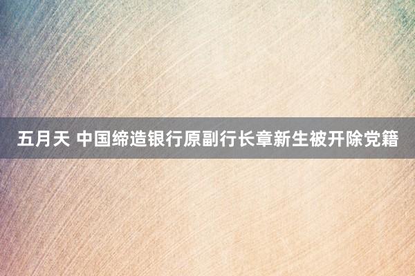 五月天 中国缔造银行原副行长章新生被开除党籍