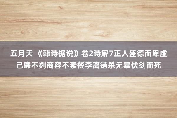 五月天 《韩诗据说》卷2诗解7正人盛德而卑虚己廉不刿商容不素餐李离错杀无辜伏剑而死