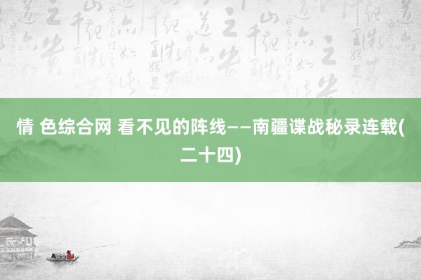 情 色综合网 看不见的阵线——南疆谍战秘录连载(二十四)
