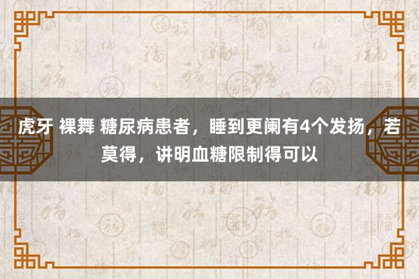 虎牙 裸舞 糖尿病患者,睡到更阑有4个发扬,若莫得,讲明血糖限制得可以