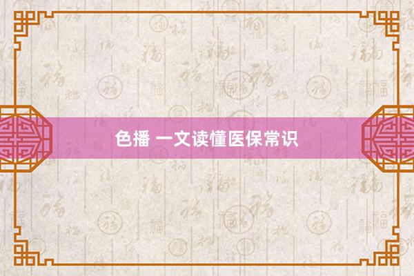色播 一文读懂医保常识