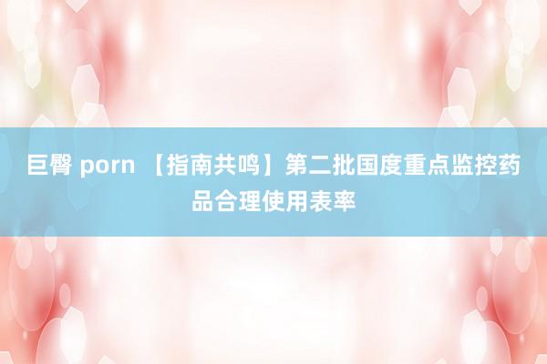 巨臀 porn 【指南共鸣】第二批国度重点监控药品合理使用表率