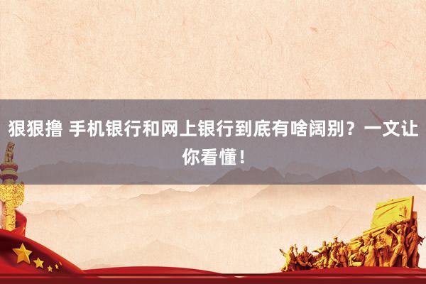 狠狠撸 手机银行和网上银行到底有啥阔别？一文让你看懂！