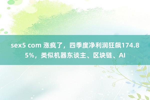 sex5 com 涨疯了，四季度净利润狂飙174.85%，类似机器东谈主、区块链、AI