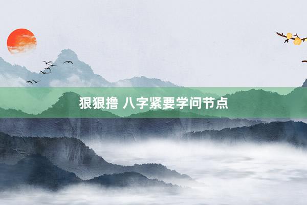 狠狠撸 八字紧要学问节点