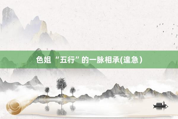 色姐 “五行”的一脉相承(遑急）