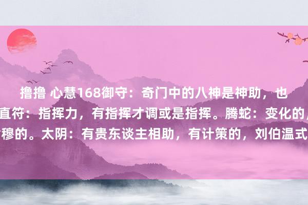 撸撸 心慧168御守：奇门中的八神是神助，也特别于宫位的指挥者。直符：指挥力，有指挥才调或是指挥。腾蛇：变化的，不笃定的，不肃穆的。太阴：有贵东谈主相助，有计策的，刘伯温式的东谈主物。寰宇：伙同，中介。圆滑的...