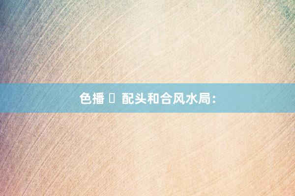 色播 配头和合风水局: