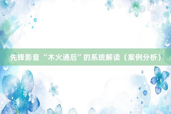 先锋影音 “木火通后”的系统解读（案例分析）
